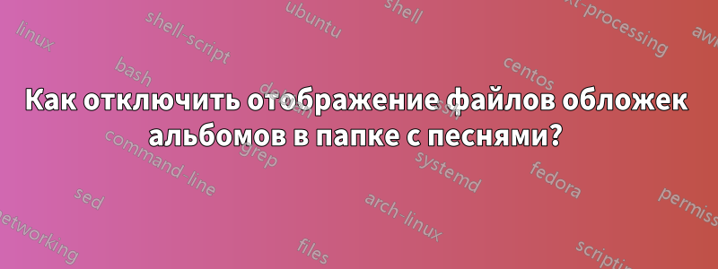 Как отключить отображение файлов обложек альбомов в папке с песнями?