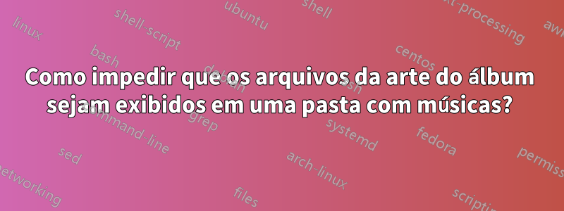 Como impedir que os arquivos da arte do álbum sejam exibidos em uma pasta com músicas?