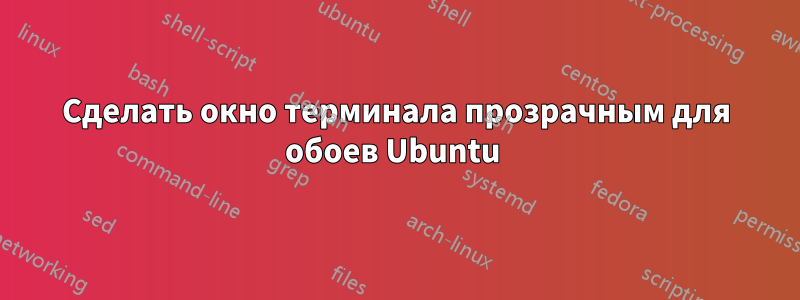 Сделать окно терминала прозрачным для обоев Ubuntu