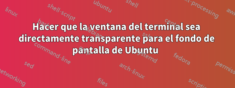 Hacer que la ventana del terminal sea directamente transparente para el fondo de pantalla de Ubuntu 