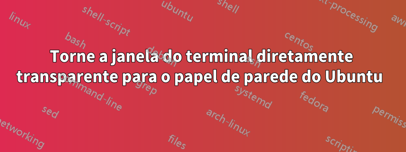 Torne a janela do terminal diretamente transparente para o papel de parede do Ubuntu 