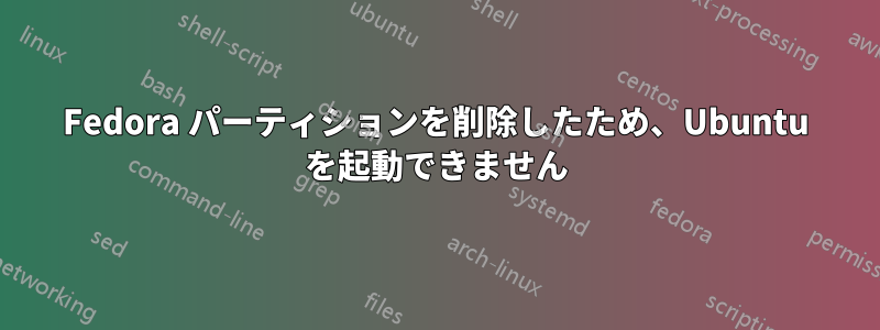 Fedora パーティションを削除したため、Ubuntu を起動できません