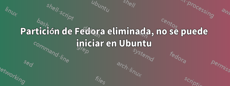 Partición de Fedora eliminada, no se puede iniciar en Ubuntu