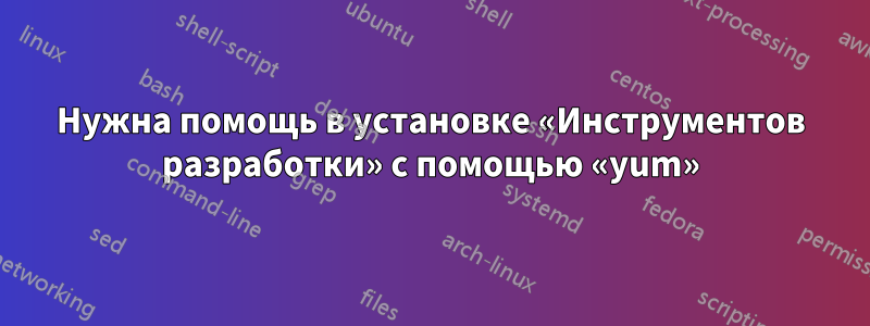 Нужна помощь в установке «Инструментов разработки» с помощью «yum»