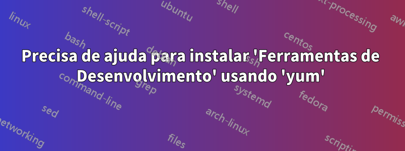 Precisa de ajuda para instalar 'Ferramentas de Desenvolvimento' usando 'yum'