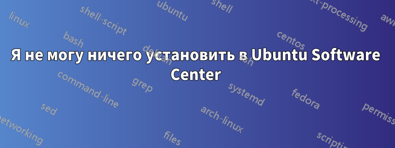 Я не могу ничего установить в Ubuntu Software Center