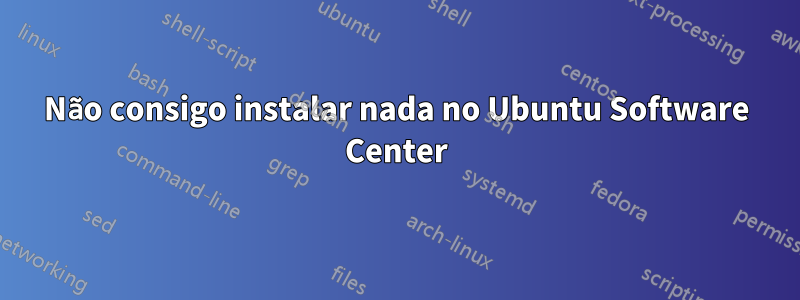 Não consigo instalar nada no Ubuntu Software Center