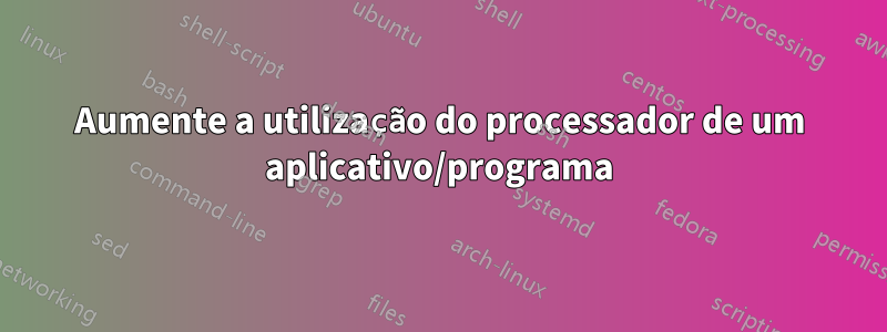 Aumente a utilização do processador de um aplicativo/programa