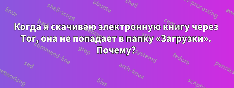 Когда я скачиваю электронную книгу через Tor, она не попадает в папку «Загрузки». Почему?