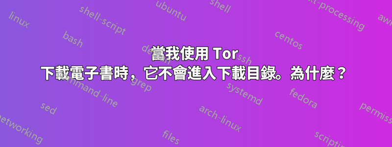 當我使用 Tor 下載電子書時，它不會進入下載目錄。為什麼？