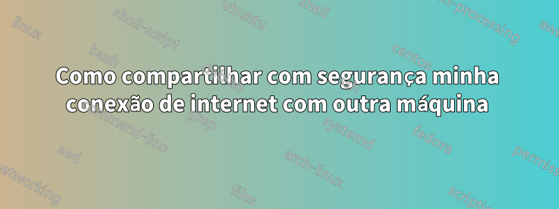 Como compartilhar com segurança minha conexão de internet com outra máquina