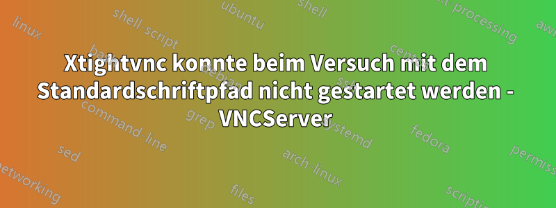 Xtightvnc konnte beim Versuch mit dem Standardschriftpfad nicht gestartet werden - VNCServer