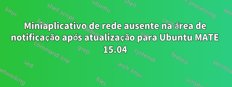 Miniaplicativo de rede ausente na área de notificação após atualização para Ubuntu MATE 15.04