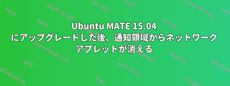 Ubuntu MATE 15.04 にアップグレードした後、通知領域からネットワーク アプレットが消える