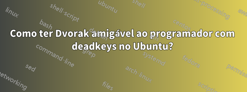 Como ter Dvorak amigável ao programador com deadkeys no Ubuntu?