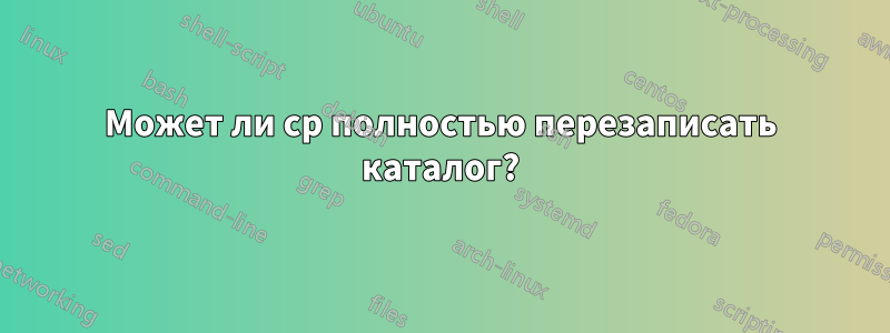 Может ли cp полностью перезаписать каталог?