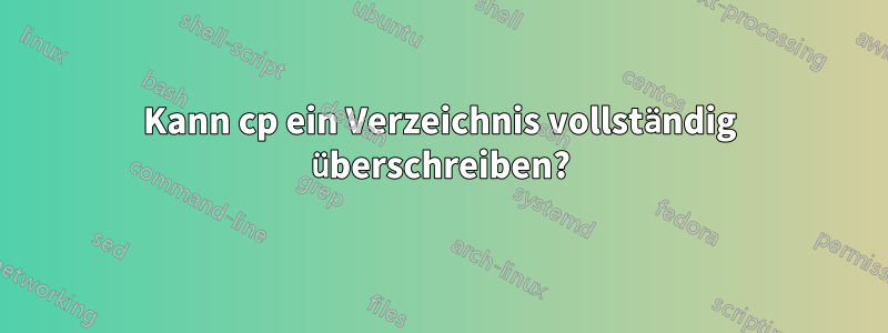 Kann cp ein Verzeichnis vollständig überschreiben?