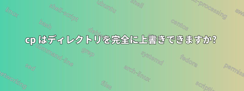 cp はディレクトリを完全に上書きできますか?