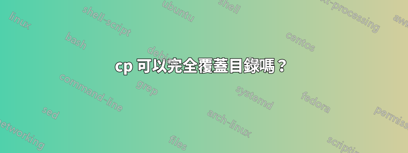 cp 可以完全覆蓋目錄嗎？