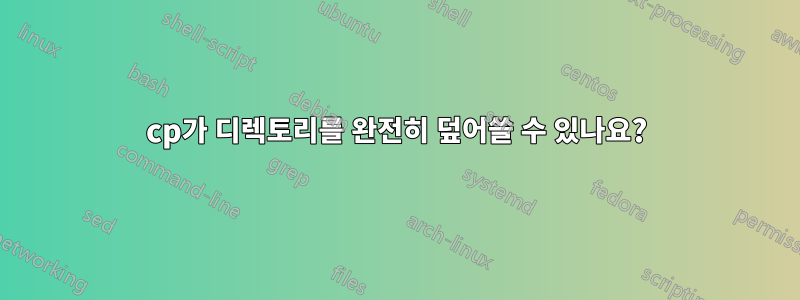 cp가 디렉토리를 완전히 덮어쓸 수 있나요?
