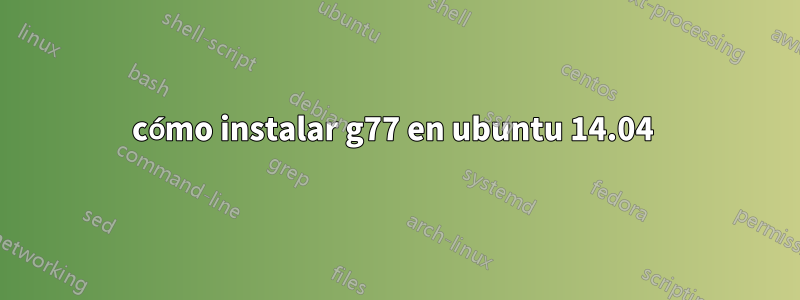 cómo instalar g77 en ubuntu 14.04 