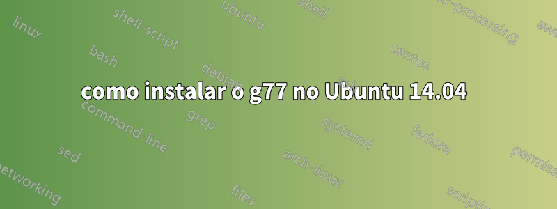 como instalar o g77 no Ubuntu 14.04 