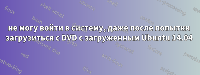 не могу войти в систему, даже после попытки загрузиться с DVD с загруженным Ubuntu 14.04
