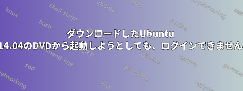 ダウンロードしたUbuntu 14.04のDVDから起動しようとしても、ログインできません