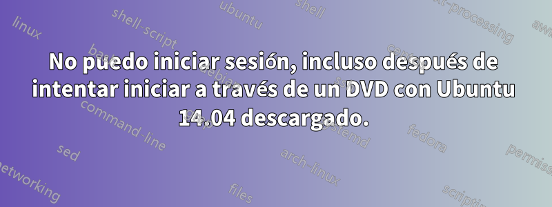 No puedo iniciar sesión, incluso después de intentar iniciar a través de un DVD con Ubuntu 14.04 descargado.