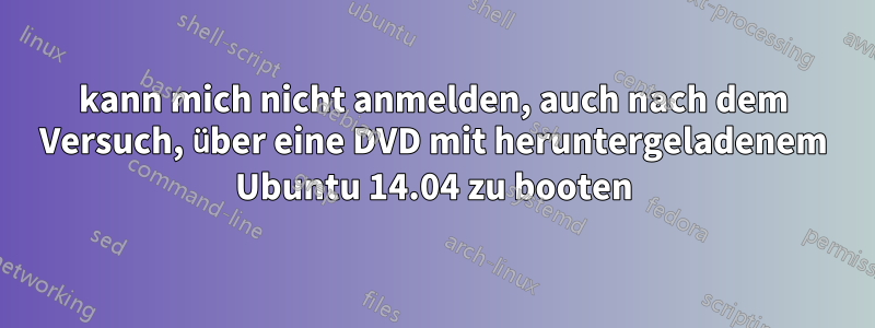 kann mich nicht anmelden, auch nach dem Versuch, über eine DVD mit heruntergeladenem Ubuntu 14.04 zu booten