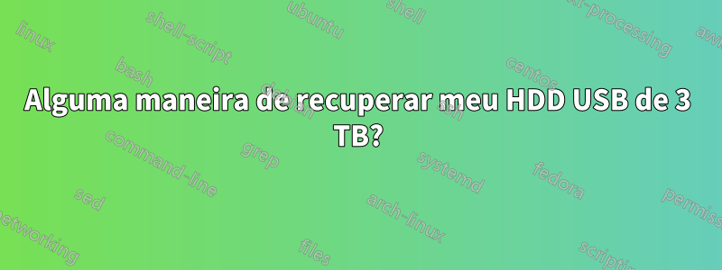 Alguma maneira de recuperar meu HDD USB de 3 TB?