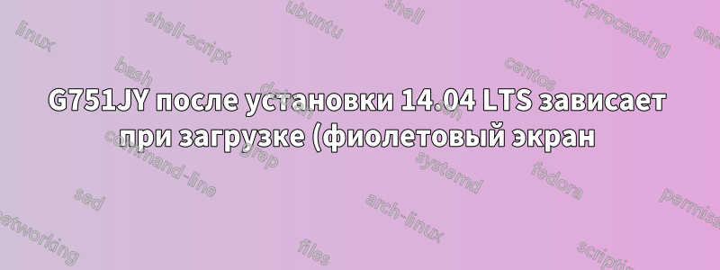 G751JY после установки 14.04 LTS зависает при загрузке (фиолетовый экран)