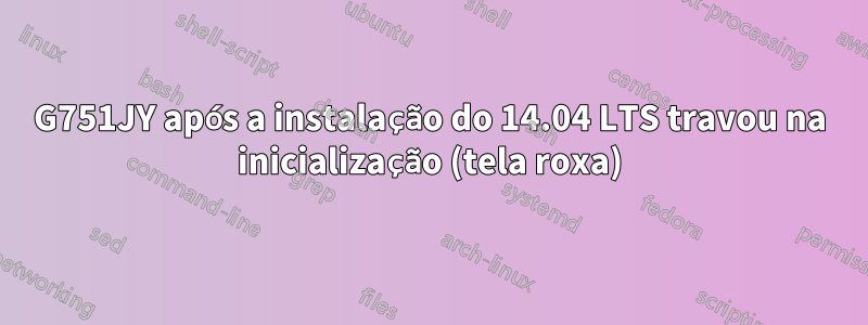 G751JY após a instalação do 14.04 LTS travou na inicialização (tela roxa)