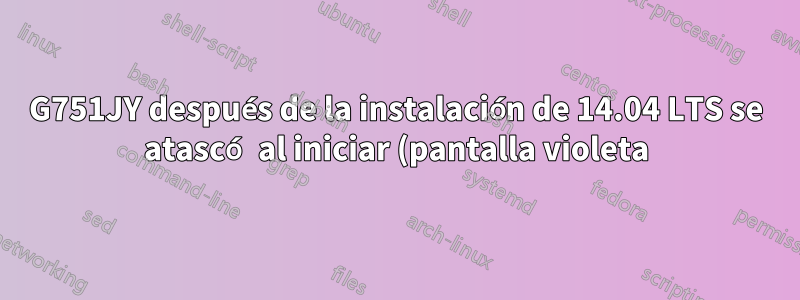 G751JY después de la instalación de 14.04 LTS se atascó al iniciar (pantalla violeta)