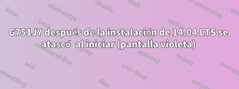 G751JY después de la instalación de 14.04 LTS se atascó al iniciar (pantalla violeta)