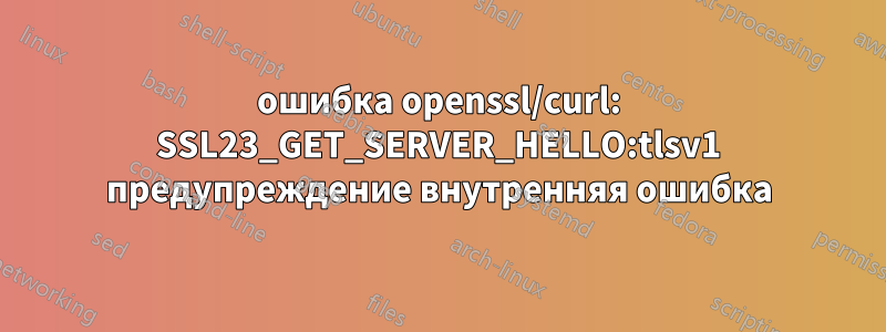 ошибка openssl/curl: SSL23_GET_SERVER_HELLO:tlsv1 предупреждение внутренняя ошибка