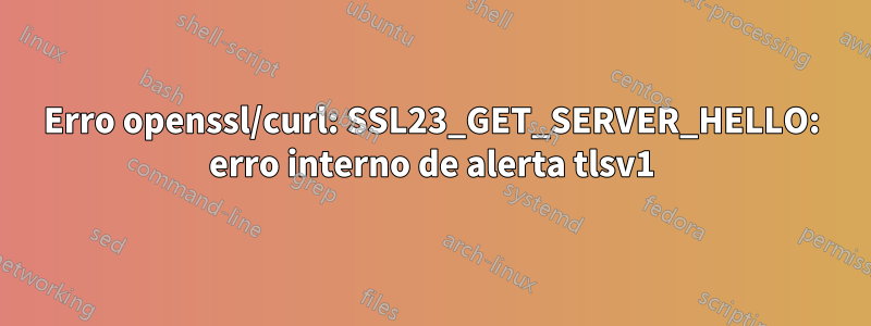 Erro openssl/curl: SSL23_GET_SERVER_HELLO: erro interno de alerta tlsv1