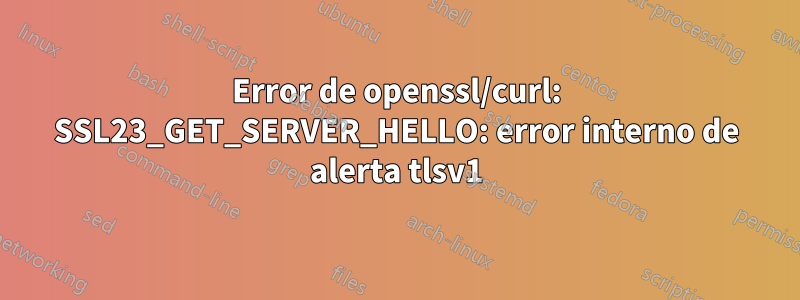 Error de openssl/curl: SSL23_GET_SERVER_HELLO: error interno de alerta tlsv1