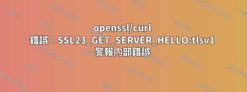 openssl/curl 錯誤：SSL23_GET_SERVER_HELLO:tlsv1 警報內部錯誤
