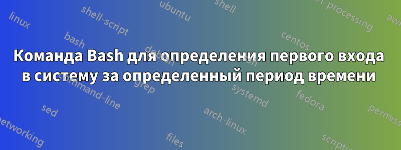 Команда Bash для определения первого входа в систему за определенный период времени