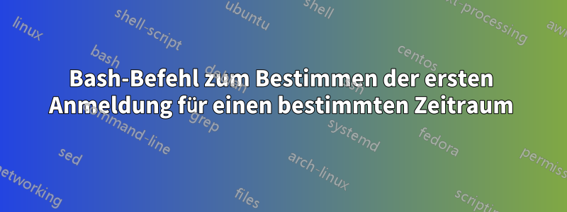 Bash-Befehl zum Bestimmen der ersten Anmeldung für einen bestimmten Zeitraum