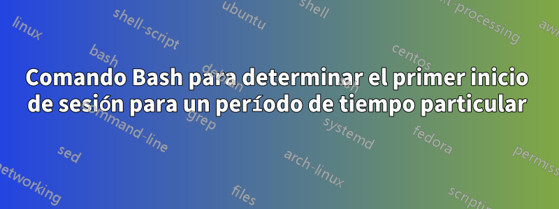 Comando Bash para determinar el primer inicio de sesión para un período de tiempo particular