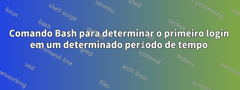 Comando Bash para determinar o primeiro login em um determinado período de tempo