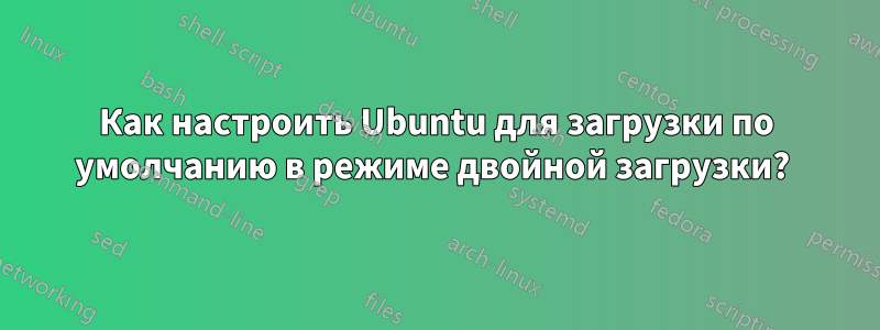 Как настроить Ubuntu для загрузки по умолчанию в режиме двойной загрузки? 
