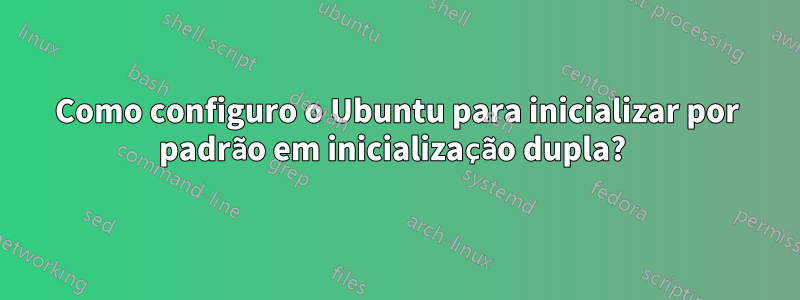 Como configuro o Ubuntu para inicializar por padrão em inicialização dupla? 