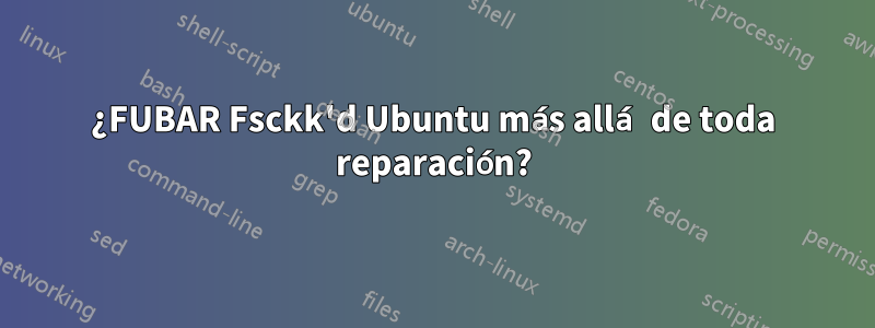 ¿FUBAR Fsckk'd Ubuntu más allá de toda reparación?