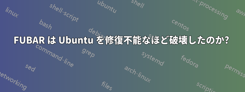 FUBAR は Ubuntu を修復不能なほど破壊したのか?