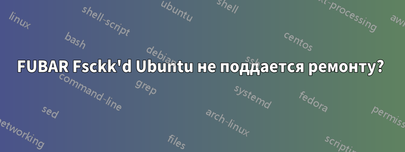 FUBAR Fsckk'd Ubuntu не поддается ремонту?