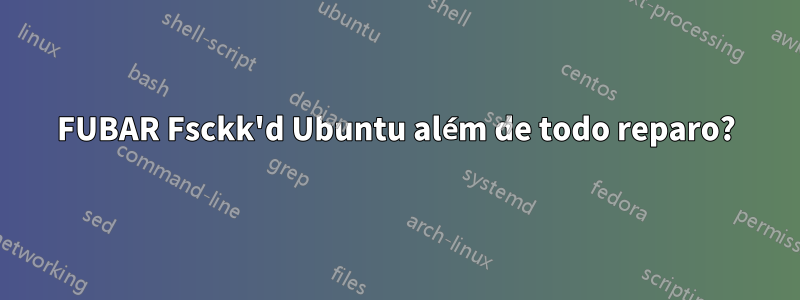 FUBAR Fsckk'd Ubuntu além de todo reparo?
