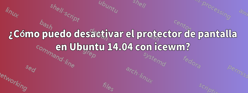 ¿Cómo puedo desactivar el protector de pantalla en Ubuntu 14.04 con icewm?